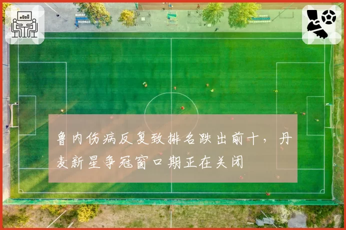 鲁内伤病反复致排名跌出前十,丹麦新星争冠窗口期正在关闭