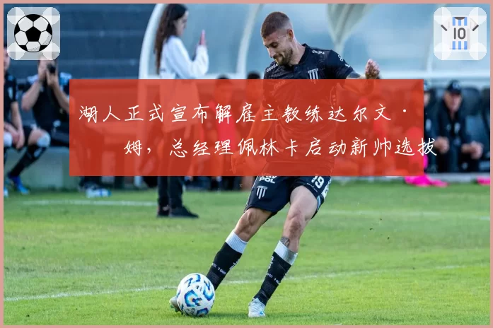 湖人正式宣布解雇主教练达尔文·哈姆，总经理佩林卡启动新帅选拔