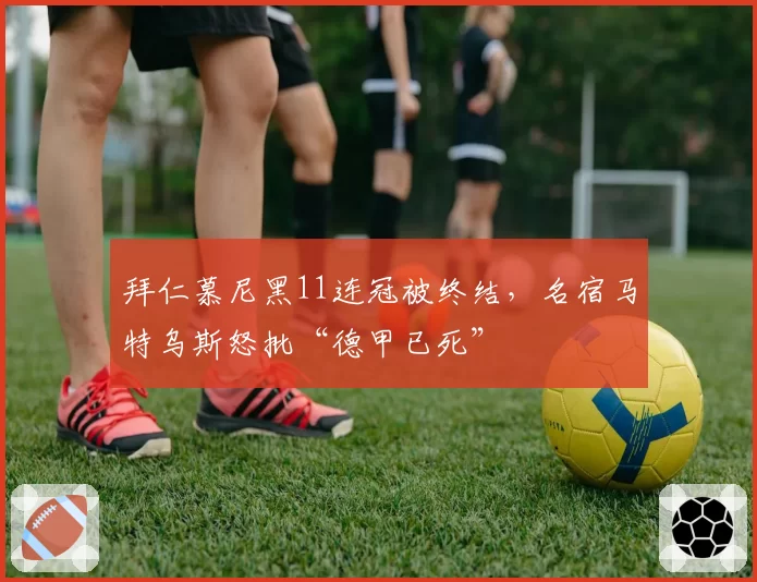 拜仁慕尼黑11连冠被终结，名宿马特乌斯怒批“德甲已死”