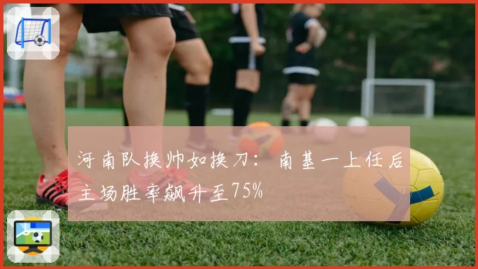 河南队换帅如换刀：南基一上任后主场胜率飙升至75%