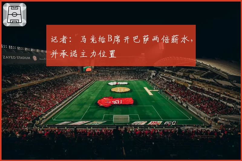 记者:马竞给B席开巴萨两倍薪水,并承诺主力位置
