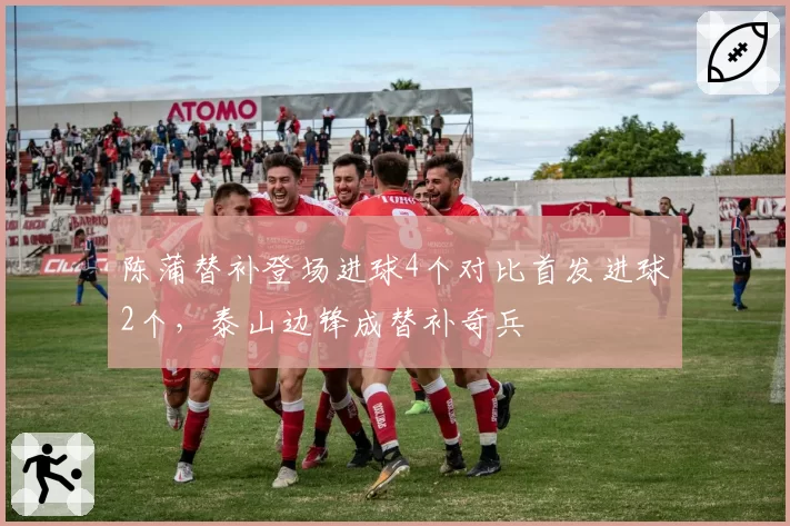 陈蒲替补登场进球4个对比首发进球2个，泰山边锋成替补奇兵
