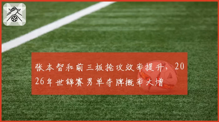 张本智和前三板抢攻效率提升，2026年世锦赛男单夺牌概率大增