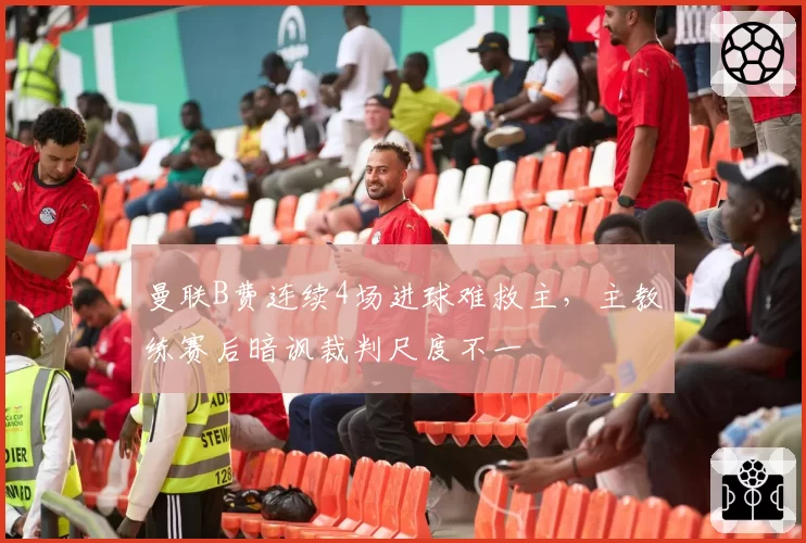 曼联B费连续4场进球难救主,主教练赛后暗讽裁判尺度不一
