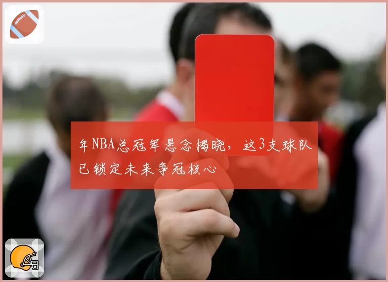 年NBA总冠军悬念揭晓，这3支球队已锁定未来争冠核心