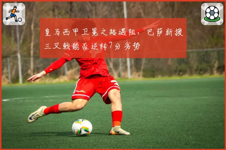 皇马西甲卫冕之路遇阻,巴萨新援三叉戟能否逆转7分劣势