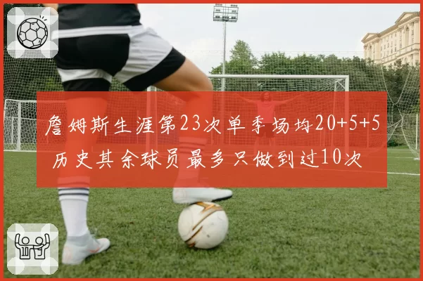 詹姆斯生涯第23次单季场均20+5+5 历史其余球员最多只做到过10次