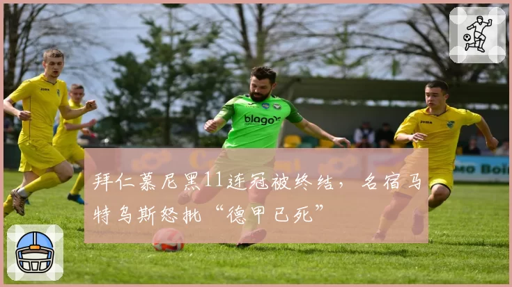 拜仁慕尼黑11连冠被终结，名宿马特乌斯怒批“德甲已死”