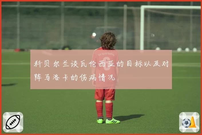 科贝尔兰谈瓦伦西亚的目标以及对阵马洛卡的伤病情况