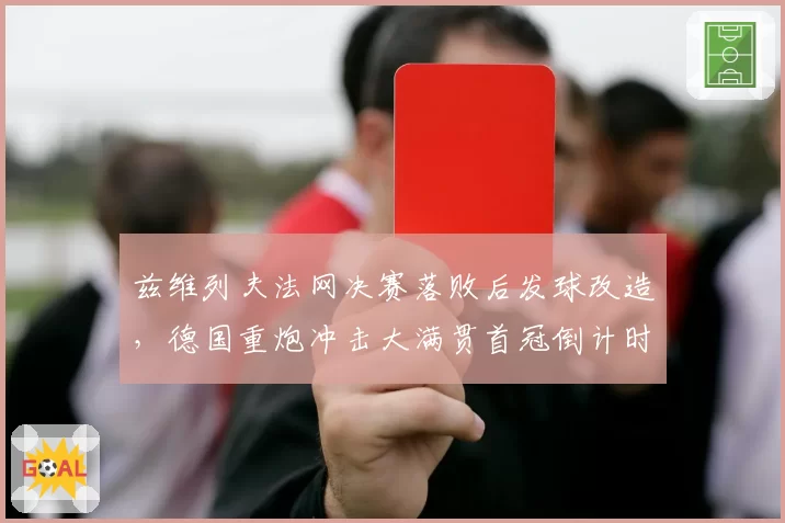 兹维列夫法网决赛落败后发球改造，德国重炮冲击大满贯首冠倒计时