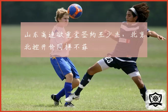 山东高速欲重金签约王少杰,北京北控开价同样不菲