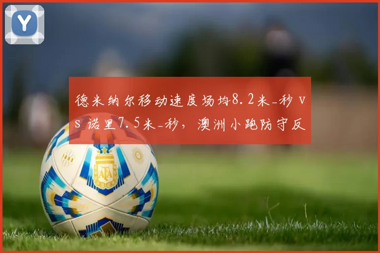 德米纳尔移动速度场均8.2米_秒 vs 诺里7.5米_秒,澳洲小跑防守反击制胜