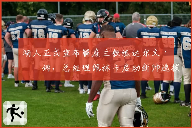 湖人正式宣布解雇主教练达尔文·哈姆，总经理佩林卡启动新帅选拔