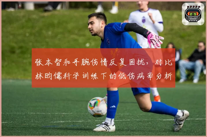 张本智和手腕伤情反复困扰，对比林昀儒科学训练下的低伤病率分析