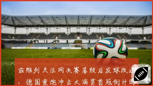兹维列夫法网决赛落败后发球改造，德国重炮冲击大满贯首冠倒计时