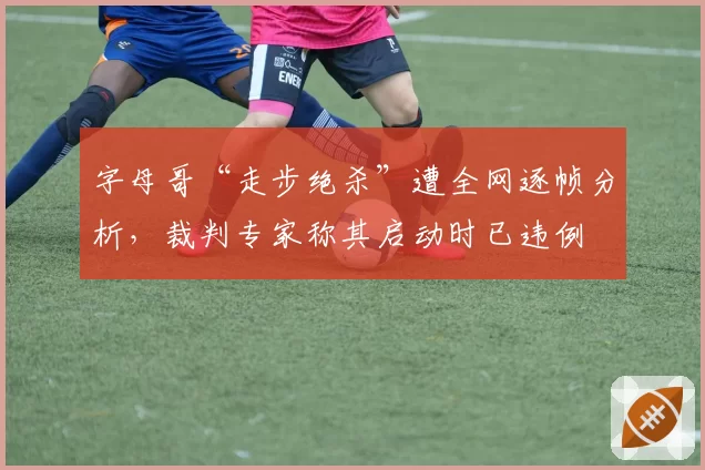 字母哥“走步绝杀”遭全网逐帧分析,裁判专家称其启动时已违例