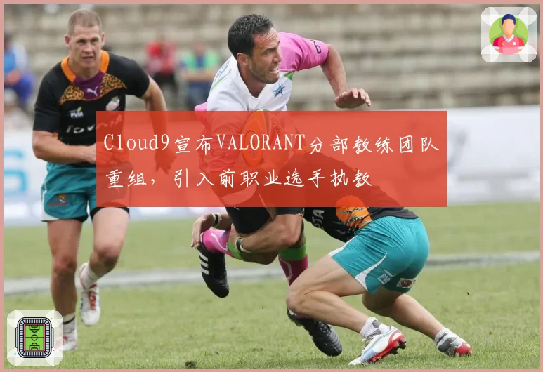 Cloud9宣布VALORANT分部教练团队重组，引入前职业选手执教