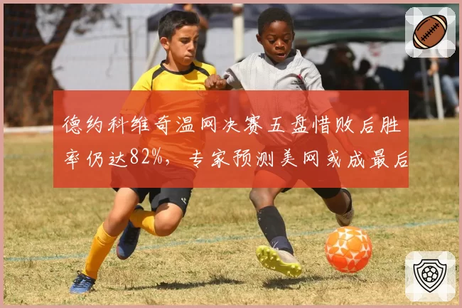 德约科维奇温网决赛五盘惜败后胜率仍达82%,专家预测美网或成最后一舞