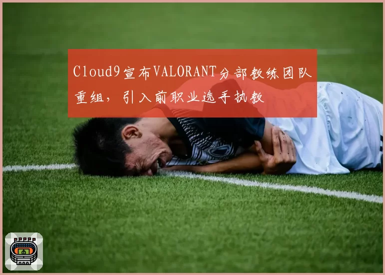 Cloud9宣布VALORANT分部教练团队重组，引入前职业选手执教