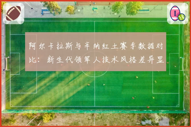 阿尔卡拉斯与辛纳红土赛季数据对比：新生代领军人技术风格差异显著