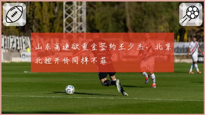 山东高速欲重金签约王少杰,北京北控开价同样不菲