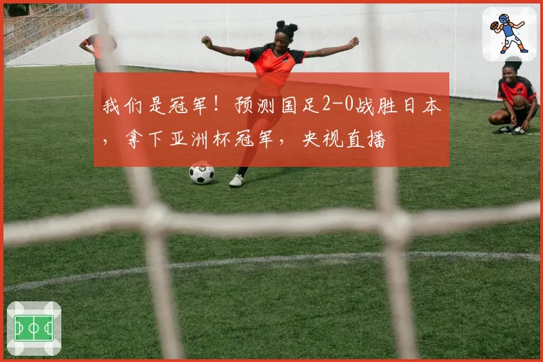 我们是冠军!预测国足2-0战胜日本,拿下亚洲杯冠军,央视直播