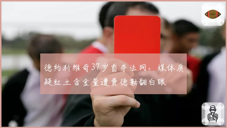 德约科维奇37岁首夺法网，媒体质疑红土含金量遭费德勒翻白眼