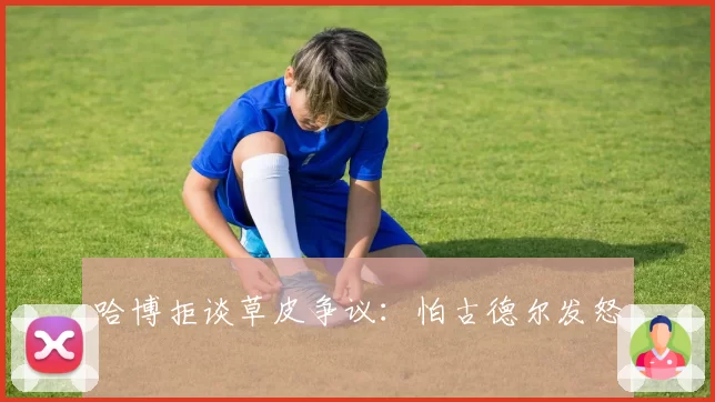 哈博拒谈草皮争议:怕古德尔发怒