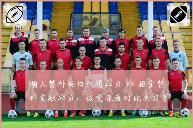 湖人替补场均仅得22分 vs 掘金替补贡献38分,板凳深度对比决定系列赛走向