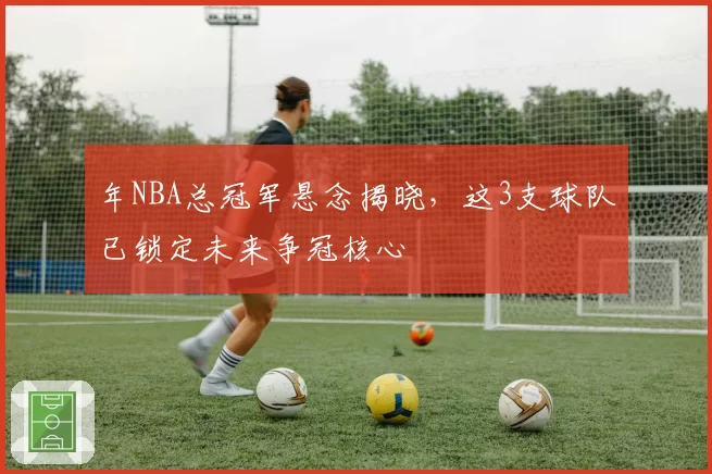 年NBA总冠军悬念揭晓,这3支球队已锁定未来争冠核心