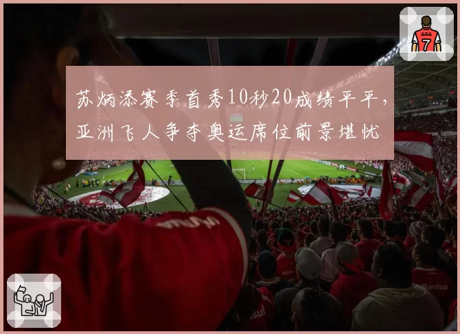 苏炳添赛季首秀10秒20成绩平平，亚洲飞人争夺奥运席位前景堪忧