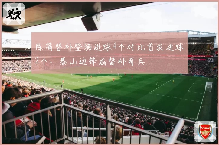 陈蒲替补登场进球4个对比首发进球2个，泰山边锋成替补奇兵