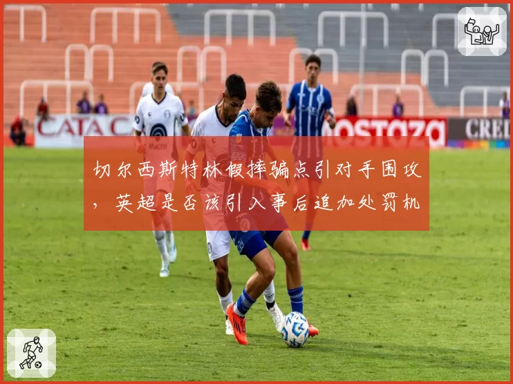 切尔西斯特林假摔骗点引对手围攻,英超是否该引入事后追加处罚机制?