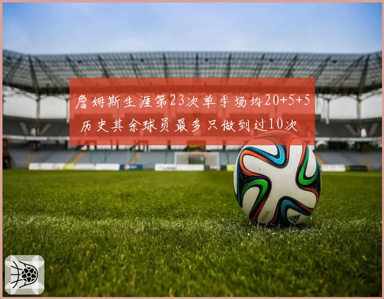 詹姆斯生涯第23次单季场均20+5+5 历史其余球员最多只做到过10次