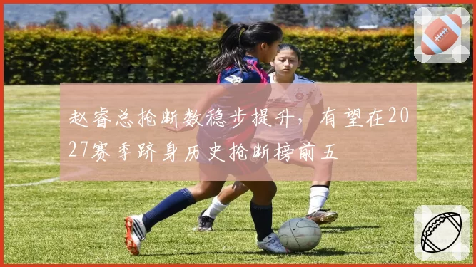 赵睿总抢断数稳步提升,有望在2027赛季跻身历史抢断榜前五