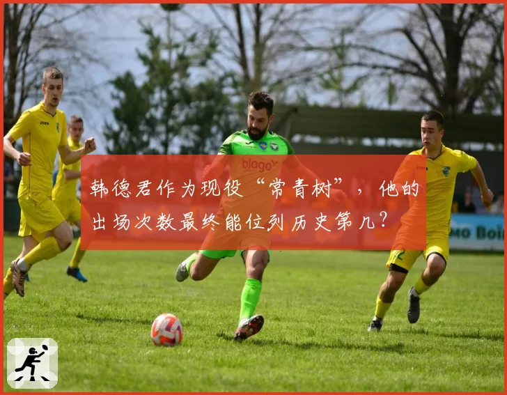 韩德君作为现役“常青树”，他的出场次数最终能位列历史第几？