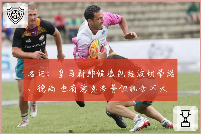 名记：皇马新帅候选包括波切蒂诺、德尚 也有意克洛普但机会不大