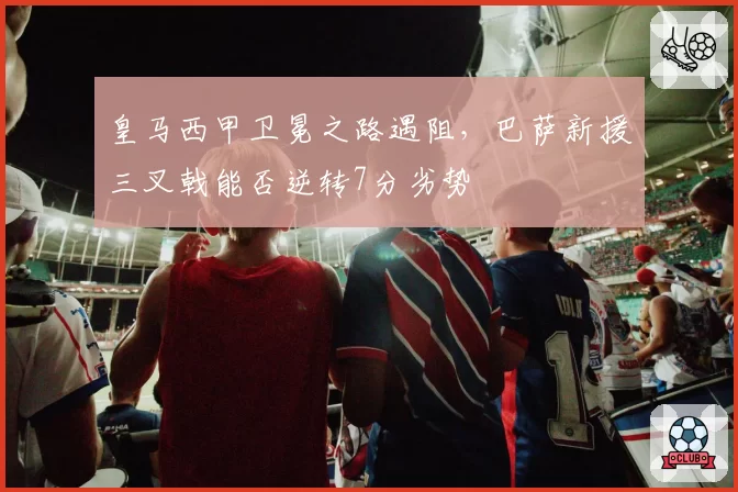 皇马西甲卫冕之路遇阻，巴萨新援三叉戟能否逆转7分劣势