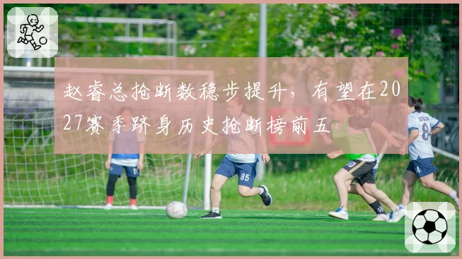 赵睿总抢断数稳步提升,有望在2027赛季跻身历史抢断榜前五