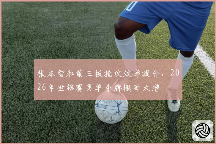 张本智和前三板抢攻效率提升，2026年世锦赛男单夺牌概率大增