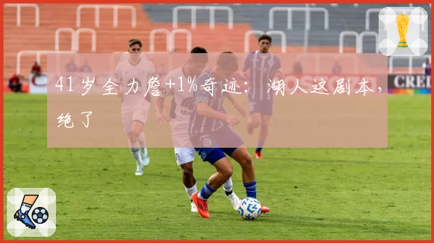 41岁全力詹+1%奇迹:湖人这剧本,绝了