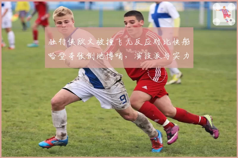 独行侠欧文被撞飞无反应对比快船哈登夸张倒地博哨,演技派与实力派高下立判