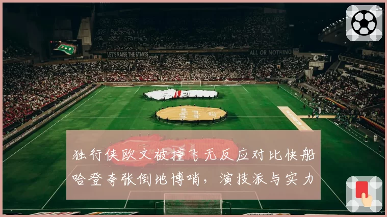 独行侠欧文被撞飞无反应对比快船哈登夸张倒地博哨,演技派与实力派高下立判