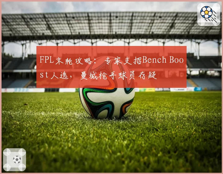 FPL末轮攻略:专家支招Bench Boost人选,曼城枪手球员存疑