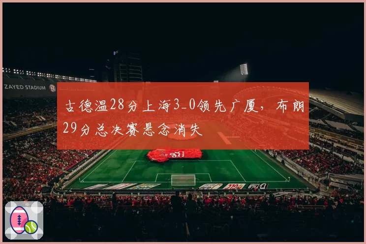 古德温28分上海3_0领先广厦，布朗29分总决赛悬念消失