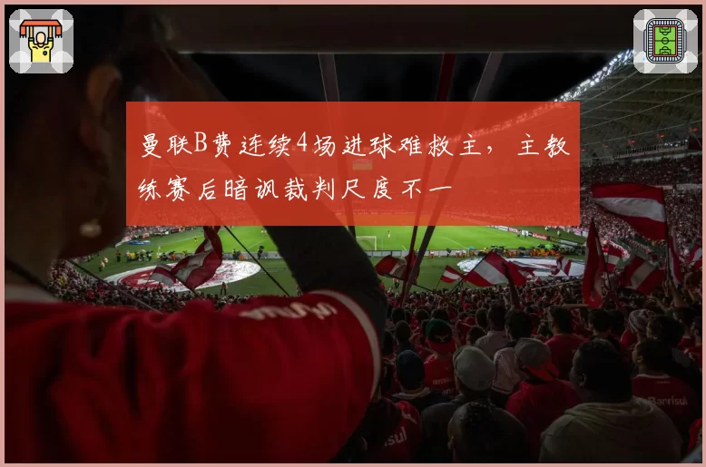 曼联B费连续4场进球难救主,主教练赛后暗讽裁判尺度不一