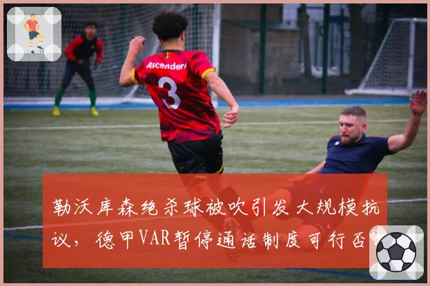 勒沃库森绝杀球被吹引发大规模抗议，德甲VAR暂停通话制度可行否？