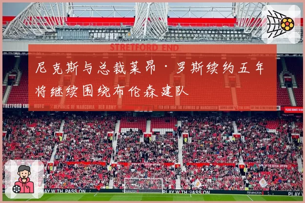 尼克斯与总裁莱昂·罗斯续约五年 将继续围绕布伦森建队