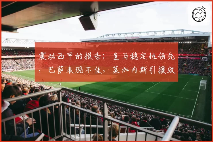 震动西甲的报告：皇马稳定性领先，巴萨表现不佳，莱加内斯引援效率最高