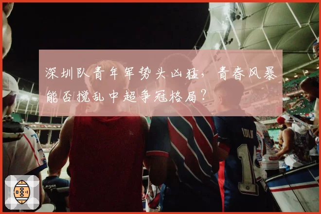 深圳队青年军势头凶猛，青春风暴能否搅乱中超争冠格局？